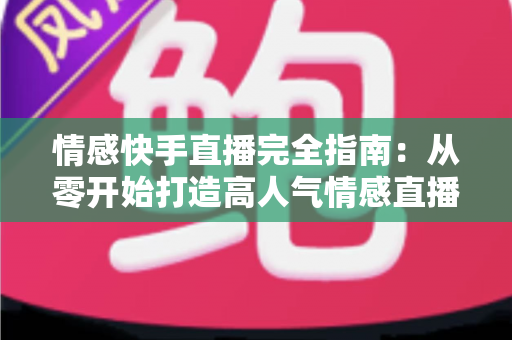 情感快手直播完全指南:从零开始打造高人气情感直播间的实战秘籍 情感快手直播完全指南:从零开始打造高人气情感直播间的实战秘籍