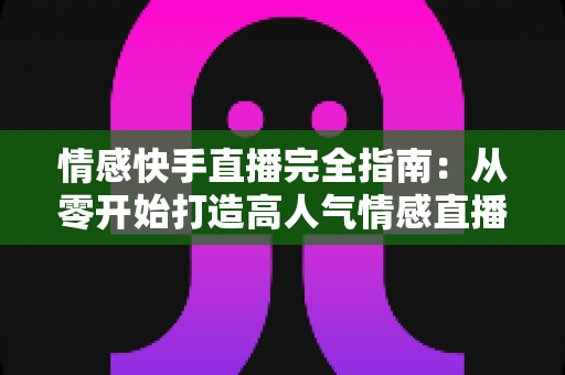 情感快手直播完全指南:从零开始打造高人气情感直播间的实战秘籍 情感快手直播完全指南:从零开始打造高人气情感直播间的实战秘籍