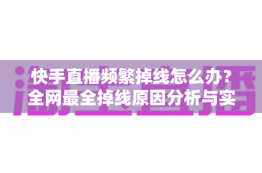 快手直播频繁掉线怎么办?全网最全掉线原因分析与实用修复方案指南 快手直播频繁掉线怎么办?全网最全掉线原因分析与实用修复方案指南