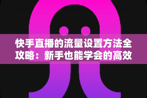 快手直播的流量设置方法全攻略:新手也能学会的高效引流实战指南 快手直播的流量设置方法全攻略:新手也能学会的高效引流实战指南