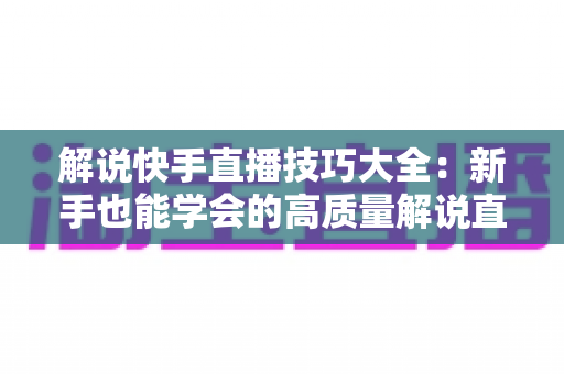 解说快手直播技巧大全:新手也能学会的高质量解说直播实战指南 解说快手直播技巧大全:新手也能学会的高质量解说直播实战指南