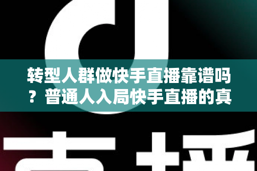 转型人群做快手直播靠谱吗?普通人入局快手直播的真实前景、变现路径与实操指南全解析 转型人群做快手直播靠谱吗?普通人入局快手直播的真实前景、变现路径与实操指南全解析