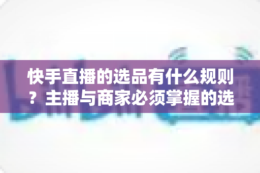 快手直播的选品有什么规则?主播与商家必须掌握的选品全攻略 快手直播的选品有什么规则?主播与商家必须掌握的选品全攻略