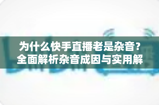 为什么快手直播老是杂音?全面解析杂音成因与实用解决方案,让您的直播音质焕然一新 为什么快手直播老是杂音?全面解析杂音成因与实用解决方案,让您的直播音质焕然一新