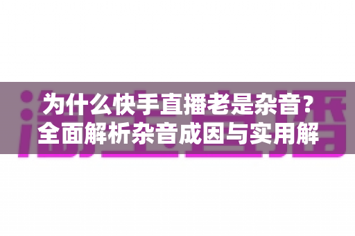为什么快手直播老是杂音?全面解析杂音成因与实用解决方案,让您的直播音质焕然一新 为什么快手直播老是杂音?全面解析杂音成因与实用解决方案,让您的直播音质焕然一新