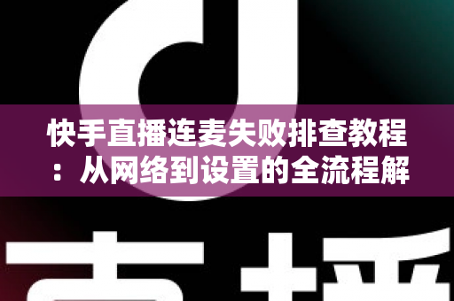快手直播连麦失败排查教程:从网络到设置的全流程解决方案,助你快速恢复连麦功能 快手直播连麦失败排查教程:从网络到设置的全流程解决方案,助你快速恢复连麦功能
