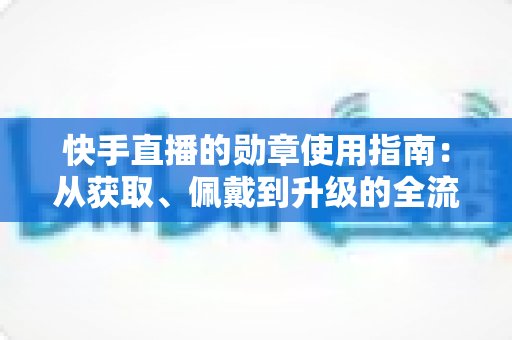 快手直播的勋章使用指南：从获取、佩戴到升级的全流程详解