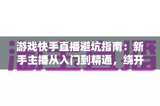 游戏快手直播避坑指南:新手主播从入门到精通,绕开90%主播都踩过的那些“坑” 游戏快手直播避坑指南:新手主播从入门到精通,绕开90%主播都踩过的那些“坑”