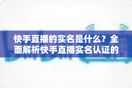 快手直播的实名是什么?全面解析快手直播实名认证的作用、流程与常见问题 快手直播的实名是什么?全面解析快手直播实名认证的作用、流程与常见问题