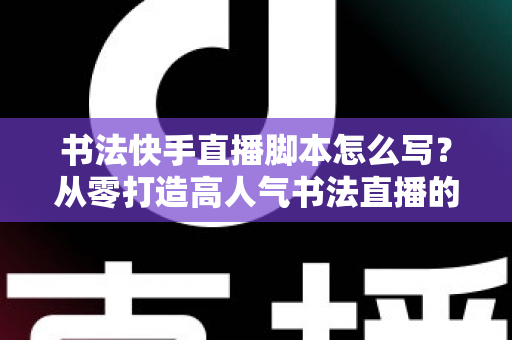 书法快手直播脚本怎么写?从零打造高人气书法直播的完整脚本指南 书法快手直播脚本怎么写?从零打造高人气书法直播的完整脚本指南