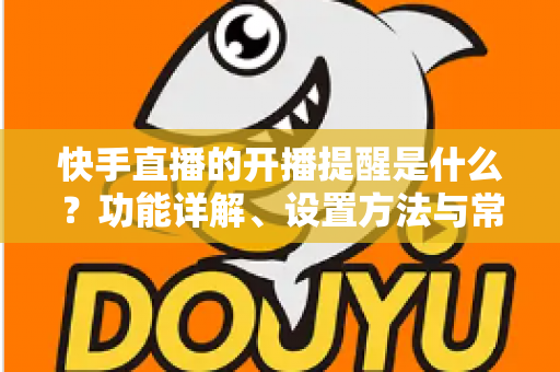 快手直播的开播提醒是什么?功能详解、设置方法与常见问题全攻略 快手直播的开播提醒是什么?功能详解、设置方法与常见问题全攻略