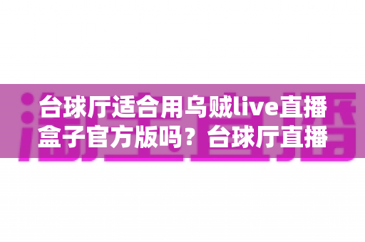 台球厅适合用乌贼live直播盒子官方版吗？台球厅直播引流与经营全解析