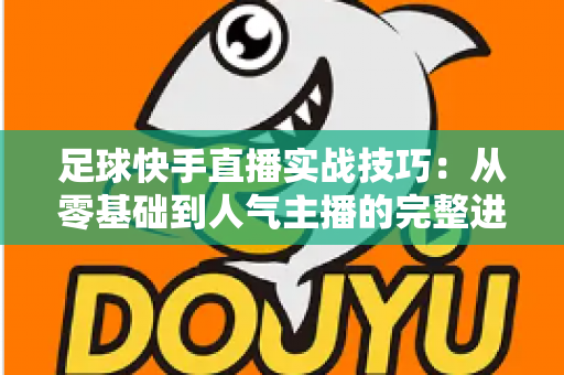 足球快手直播实战技巧:从零基础到人气主播的完整进阶攻略 足球快手直播实战技巧:从零基础到人气主播的完整进阶攻略