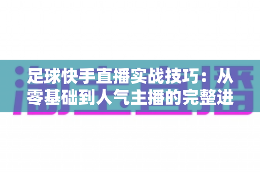 足球快手直播实战技巧:从零基础到人气主播的完整进阶攻略 足球快手直播实战技巧:从零基础到人气主播的完整进阶攻略