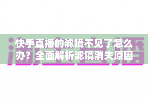快手直播的滤镜不见了怎么办？全面解析滤镜消失原因与快速恢复技巧