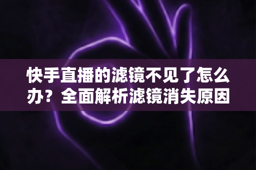 快手直播的滤镜不见了怎么办？全面解析滤镜消失原因与快速恢复技巧
