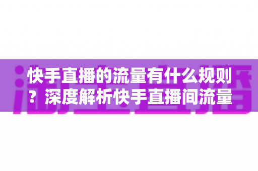 快手直播的流量有什么规则？深度解析快手直播间流量分配机制与实战提升指南
