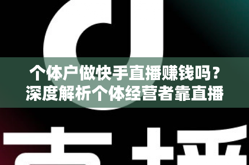 个体户做快手直播赚钱吗?深度解析个体经营者靠直播变现的真实收入与成功路径 个体户做快手直播赚钱吗?深度解析个体经营者靠直播变现的真实收入与成功路径