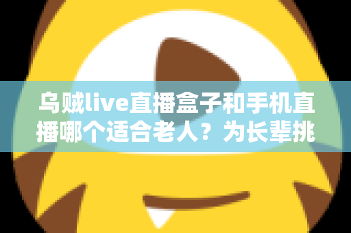 乌贼live直播盒子和手机直播哪个适合老人？为长辈挑选直播设备的一站式选购指南