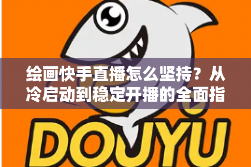 绘画快手直播怎么坚持？从冷启动到稳定开播的全面指南