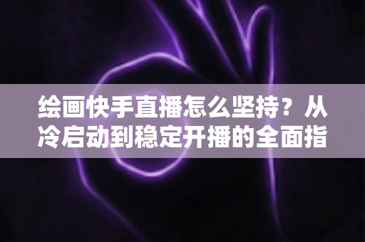 绘画快手直播怎么坚持？从冷启动到稳定开播的全面指南
