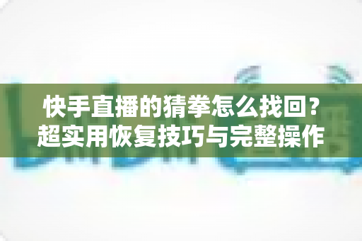快手直播的猜拳怎么找回?超实用恢复技巧与完整操作指南大公开 快手直播的猜拳怎么找回?超实用恢复技巧与完整操作指南大公开