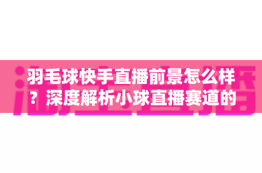 羽毛球快手直播前景怎么样?深度解析小球直播赛道的机遇、变现路径与未来趋势 羽毛球快手直播前景怎么样?深度解析小球直播赛道的机遇、变现路径与未来趋势