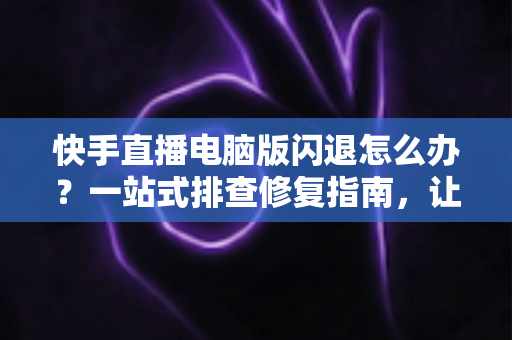 快手直播电脑版闪退怎么办?一站式排查修复指南,让直播稳定不中断 快手直播电脑版闪退怎么办?一站式排查修复指南,让直播稳定不中断