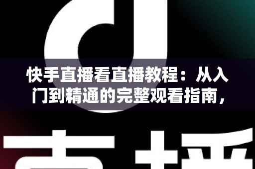 快手直播看直播教程:从入门到精通的完整观看指南,新手也能快速上手 快手直播看直播教程:从入门到精通的完整观看指南,新手也能快速上手