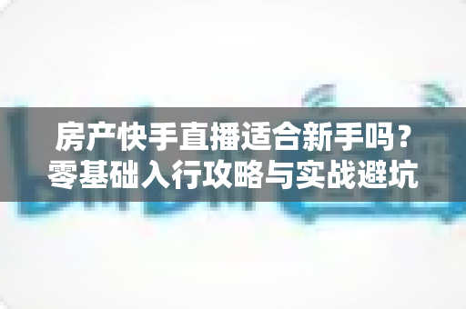 房产快手直播适合新手吗?零基础入行攻略与实战避坑指南全解析 房产快手直播适合新手吗?零基础入行攻略与实战避坑指南全解析
