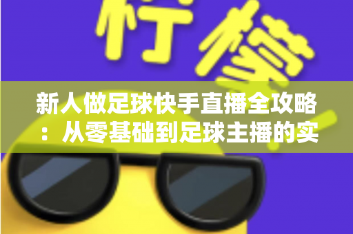 新人做足球快手直播全攻略:从零基础到足球主播的实战指南 新人做足球快手直播全攻略:从零基础到足球主播的实战指南