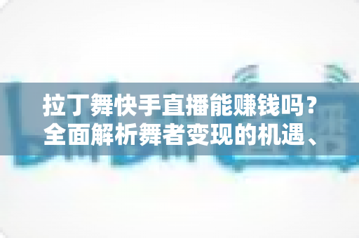 拉丁舞快手直播能赚钱吗?全面解析舞者变现的机遇、收入来源与实战攻略 拉丁舞快手直播能赚钱吗?全面解析舞者变现的机遇、收入来源与实战攻略