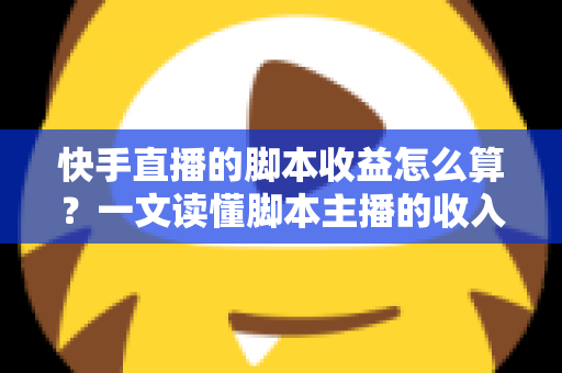 快手直播的脚本收益怎么算?一文读懂脚本主播的收入构成、分成比例与提现规则 快手直播的脚本收益怎么算?一文读懂脚本主播的收入构成、分成比例与提现规则