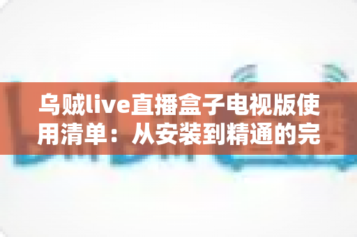 乌贼live直播盒子电视版使用清单:从安装到精通的完整实战指南 乌贼live直播盒子电视版使用清单:从安装到精通的完整实战指南