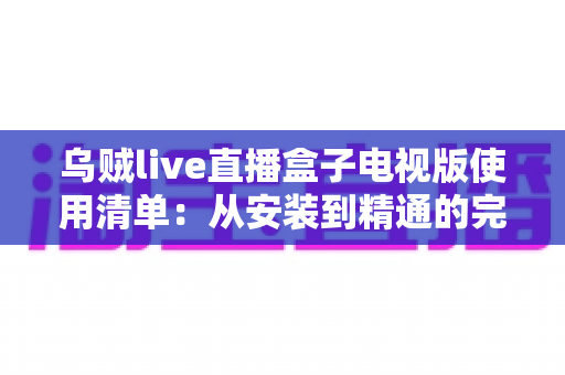 乌贼live直播盒子电视版使用清单：从安装到精通的完整实战指南