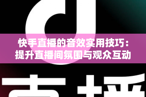 快手直播的音效实用技巧:提升直播间氛围与观众互动的完整指南 快手直播的音效实用技巧:提升直播间氛围与观众互动的完整指南