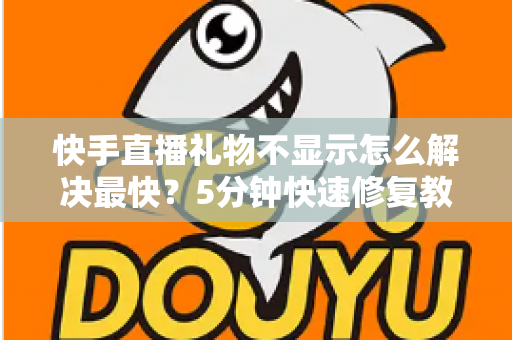 快手直播礼物不显示怎么解决最快?5分钟快速修复教程与常见原因全面解析 快手直播礼物不显示怎么解决最快?5分钟快速修复教程与常见原因全面解析