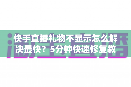 快手直播礼物不显示怎么解决最快?5分钟快速修复教程与常见原因全面解析 快手直播礼物不显示怎么解决最快?5分钟快速修复教程与常见原因全面解析