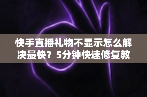 快手直播礼物不显示怎么解决最快?5分钟快速修复教程与常见原因全面解析 快手直播礼物不显示怎么解决最快?5分钟快速修复教程与常见原因全面解析