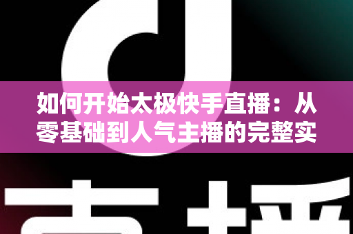 如何开始太极快手直播:从零基础到人气主播的完整实战指南 如何开始太极快手直播:从零基础到人气主播的完整实战指南