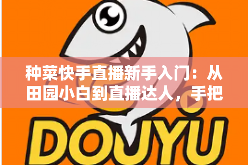 种菜快手直播新手入门:从田园小白到直播达人,手把手教你打造受欢迎的农家直播事业 种菜快手直播新手入门:从田园小白到直播达人,手把手教你打造受欢迎的农家直播事业