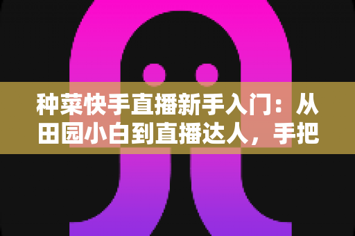 种菜快手直播新手入门:从田园小白到直播达人,手把手教你打造受欢迎的农家直播事业 种菜快手直播新手入门:从田园小白到直播达人,手把手教你打造受欢迎的农家直播事业