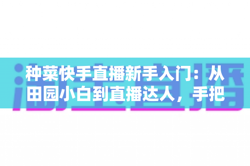 种菜快手直播新手入门:从田园小白到直播达人,手把手教你打造受欢迎的农家直播事业 种菜快手直播新手入门:从田园小白到直播达人,手把手教你打造受欢迎的农家直播事业