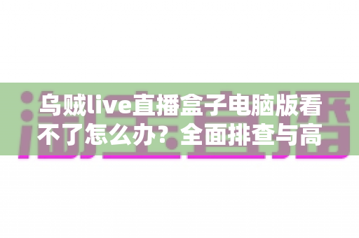乌贼live直播盒子电脑版看不了怎么办？全面排查与高效解决指南