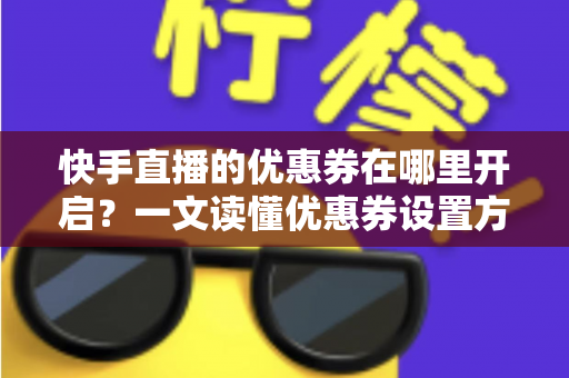 快手直播的优惠券在哪里开启?一文读懂优惠券设置方法与运营技巧 快手直播的优惠券在哪里开启?一文读懂优惠券设置方法与运营技巧