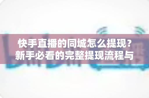 快手直播的同城怎么提现？新手必看的完整提现流程与实操攻略
