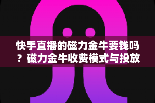 快手直播的磁力金牛要钱吗?磁力金牛收费模式与投放成本全面解析 快手直播的磁力金牛要钱吗?磁力金牛收费模式与投放成本全面解析