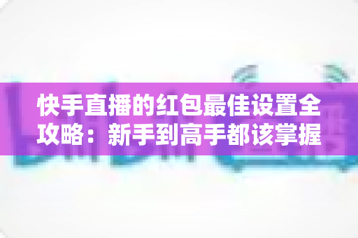 快手直播的红包最佳设置全攻略:新手到高手都该掌握的涨人气实战技巧 快手直播的红包最佳设置全攻略:新手到高手都该掌握的涨人气实战技巧