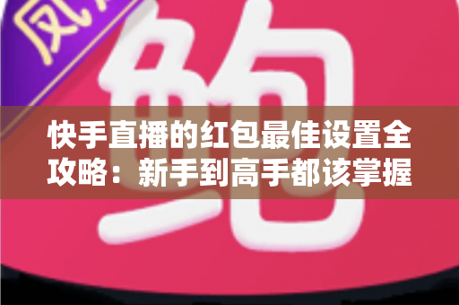 快手直播的红包最佳设置全攻略:新手到高手都该掌握的涨人气实战技巧 快手直播的红包最佳设置全攻略:新手到高手都该掌握的涨人气实战技巧