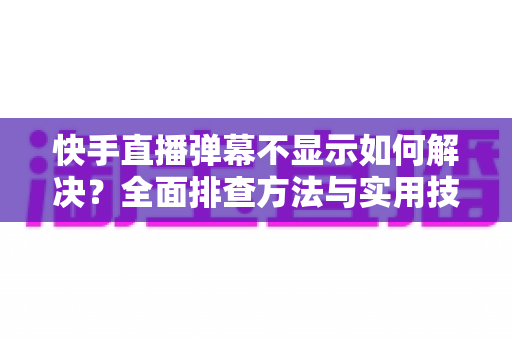 快手直播弹幕不显示如何解决?全面排查方法与实用技巧分享 快手直播弹幕不显示如何解决?全面排查方法与实用技巧分享
